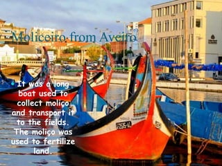 Moliceiro from Aveiro
 It was a long
boat used to
collect moliço
and transport it
to the fields.
The moliço was
used to fertilize
land.
 