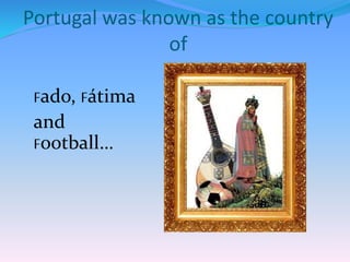 Portugal was known as the country
of
Fado, Fátima
and
Football…
 