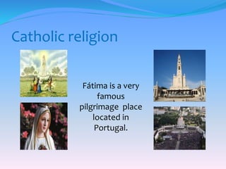 Catholic religion
Fátima is a very
famous
pilgrimage place
located in
Portugal.
 