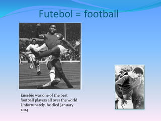 Futebol = football
Eusébio was one of the best
football players all over the world.
Unfortunately, he died January
2014
 