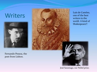 Writers
Fernando Pessoa, the
poet from Lisbon.
José Saramago, our Nobel prize.
Luís de Camões,
one of the best
writers in the
world. A kind of
Shakespeare!!
 