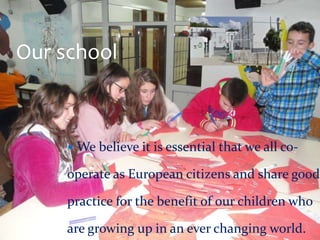  We believe it is essential that we all co-
operate as European citizens and share good
practice for the benefit of our children who
are growing up in an ever changing world.
Our school
 
