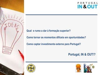 Qual o rumo a dar à formação superior?

Como tornar os momentos difíceis em oportunidades?

Como captar investimento externo para Portugal?


                                    Portugal, IN & OUT!?
 