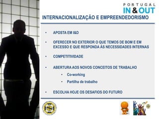 INTERNACIONALIZAÇÃO E EMPREENDEDORISMO

 •   APOSTA EM I&D

 •   OFERECER NO EXTERIOR O QUE TEMOS DE BOM E EM
     EXCESSO E QUE RESPONDA ÀS NECESSIDADES INTERNAS

 •   COMPETITIVIDADE

 •   ABERTURA AOS NOVOS CONCEITOS DE TRABALHO
         •   Co-working
         •   Partilha de trabalho

 •   ESCOLHA HOJE OS DESAFIOS DO FUTURO
 