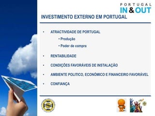 INVESTIMENTO EXTERNO EM PORTUGAL

•   ATRACTIVIDADE DE PORTUGAL
        • Produção
        • Poder de compra

•   RENTABILIDADE

•   CONDIÇÕES FAVORÁVEIS DE INSTALAÇÃO

•   AMBIENTE POLITICO, ECONÓMICO E FINANCEIRO FAVORÁVEL

•   CONFIANÇA
 
