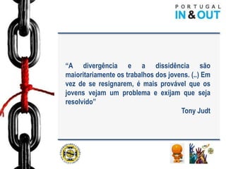 “A divergência e a dissidência são
maioritariamente os trabalhos dos jovens. (..) Em
vez de se resignarem, é mais provável que os
jovens vejam um problema e exijam que seja
resolvido”
                                      Tony Judt
 