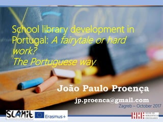 João Paulo Proença
jp.proenca@gmail.com
Zagreb – October 2017
School library development in
Portugal: A fairytale or hard
work?
The Portuguese way.
 