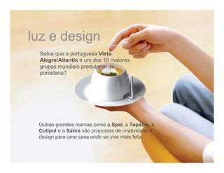 luz e design
 Sabia que a portuguesa Vista
 Alegre/Atlantis é um dos 10 maiores
 grupos mundiais produtores de
 porcelana?




 Outras grandes marcas como a Spal, a Topázio, a
 Cutipol e a Sátira são propostas de criatividade e
 design para uma casa onde se vive mais feliz.
 