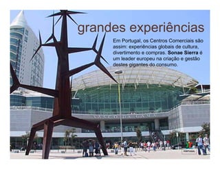 grandes experiências
     Em Portugal, os Centros Comerciais são
     assim: experiências globais de cultura,
     divertimento e compras. Sonae Sierra é
     um leader europeu na criação e gestão
     destes gigantes do consumo.
 