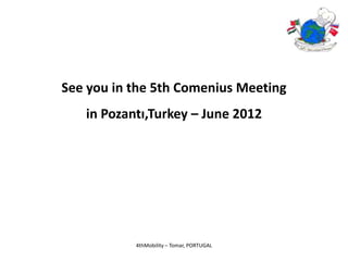 See you in the 5th Comenius Meeting
   in Pozantı,Turkey – June 2012




           4thMobility – Tomar, PORTUGAL
 