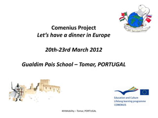 Comenius Project
     Let’s have a dinner in Europe

        20th-23rd March 2012

Gualdim Pais School – Tomar, PORTUGAL




              4thMobility – Tomar, PORTUGAL
 
