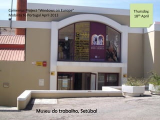 Comenius Project “Windows on Europe”
Mobility to Portugal April 2013
Thursday,
18th April
Museu do trabalho, Setúbal
 