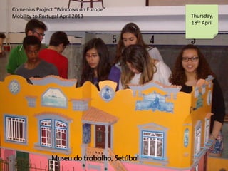 Comenius Project Windows on Europe
Mobility to Portugal April 2013 Thursday,
18th April
Museu do trabalho, Setbal
 
