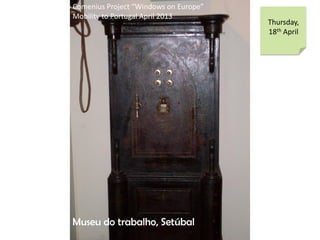 Comenius Project Windows on Europe
Mobility to Portugal April 2013
Thursday,
18th April
Museu do trabalho, Setbal
 