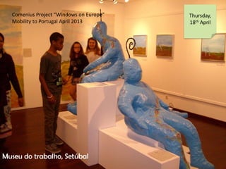 Comenius Project Windows on Europe
Mobility to Portugal April 2013
Thursday,
18th April
Museu do trabalho, Setbal
 