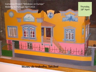 Comenius Project Windows on Europe
Mobility to Portugal April 2013 Thursday,
18th April
Museu do trabalho, Setbal
 