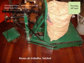 Comenius Project Windows on Europe
Mobility to Portugal April 2013
Thursday,
18th April
Museu do trabalho, Setbal
 