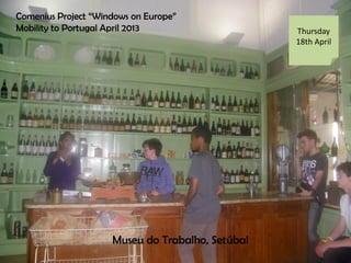Comenius Project Windows on Europe
Mobility to Portugal April 2013 Thursday
18th April
Museu do Trabalho, Setbal
 
