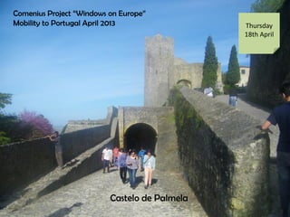 Comenius Project Windows on Europe
Mobility to Portugal April 2013 Thursday
18th April
Castelo de Palmela
 
