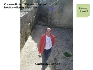 Comenius Project Windows on Europe
Mobility to Portugal April 2013 Thursday
18th April
Castelo de Palmela
 