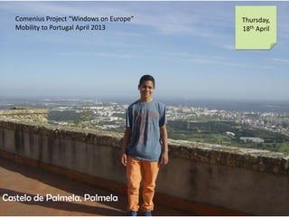 Comenius Project Windows on Europe
Mobility to Portugal April 2013
Thursday,
18th April
Castelo de Palmela, Palmela
 