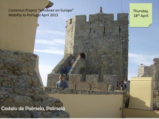 Comenius Project Windows on Europe
Mobility to Portugal April 2013
Thursday,
18th April
Castelo de Palmela, Palmela
 