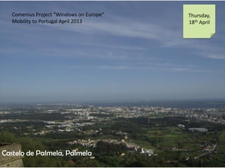 Comenius Project Windows on Europe
Mobility to Portugal April 2013
Thursday,
18th April
Castelo de Palmela, Palmela
 