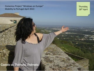 Comenius Project Windows on Europe
Mobility to Portugal April 2013
Thursday,
18th April
Castelo de Palmela, Palmela
 