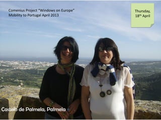 Comenius Project Windows on Europe
Mobility to Portugal April 2013
Thursday,
18th April
Castelo de Palmela, Palmela
 