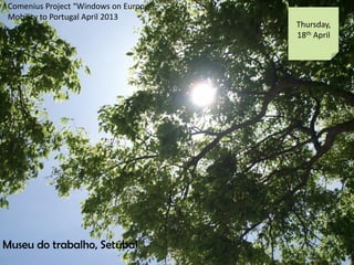 Comenius Project Windows on Europe
Mobility to Portugal April 2013
Thursday,
18th April
Museu do trabalho, Setbal
 