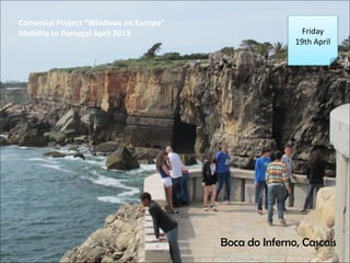 Comenius Project Windows on Europe
Mobility to Portugal April 2013
Boca do Inferno, Cascais
Friday
19th April
 