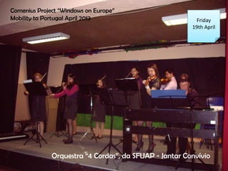 Friday
19th April
Comenius Project Windows on Europe
Mobility to Portugal April 2013
Orquestra 4 Cordas, da SFUAP - Jantar Convvio
 