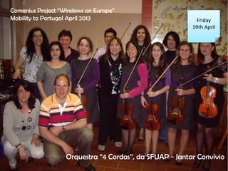 Friday
19th April
Comenius Project Windows on Europe
Mobility to Portugal April 2013
Orquestra 4 Cordas, da SFUAP - Jantar Convvio
 