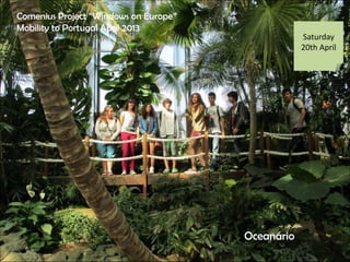 Saturday
20th April
Oceanrio
Comenius Project Windows on Europe
Mobility to Portugal April 2013
 