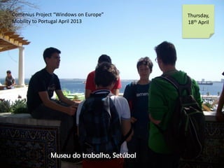 Comenius Project Windows on Europe
Mobility to Portugal April 2013
Thursday,
18th April
Museu do trabalho, Setbal
 