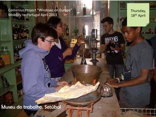 Comenius Project Windows on Europe
Mobility to Portugal April 2013
Thursday,
18th April
Museu do trabalho, Setbal
 