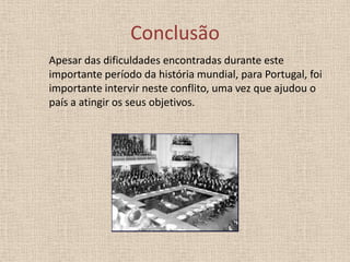 Conclusão
Apesar das dificuldades encontradas durante este
importante período da história mundial, para Portugal, foi
importante intervir neste conflito, uma vez que ajudou o
país a atingir os seus objetivos.

 