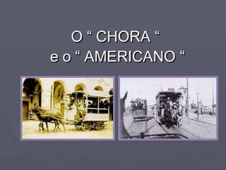 O “ CHORA “ e o “ AMERICANO “ 