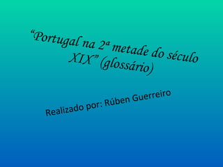“ Portugal na 2ª metade do século XIX” (glossário) Realizado por: Rúben Guerreiro 