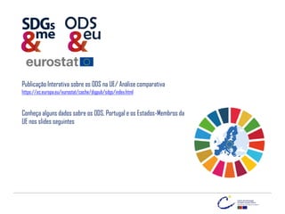 ODS
eu
Publicação Interativa sobre os ODS na UE/ Análise comparativa
https://ec.europa.eu/eurostat/cache/digpub/sdgs/index.html
Conheça alguns dados sobre os ODS, Portugal e os Estados-Membros da
UE nos slides seguintes
 