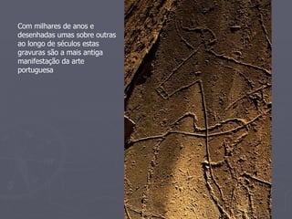 Com milhares de anos e desenhadas umas sobre outras ao longo de séculos estas gravuras são a mais antiga manifestação da arte portuguesa 