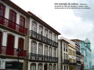 Um exemplo de cultura.  (Depois do terramoto de 1980 que devastou a cidade, Angra renasceu para se tornar património da Humanidade). 
