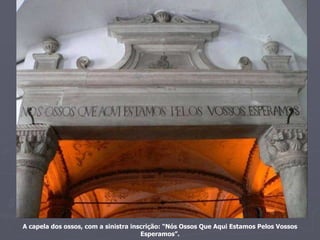 A capela dos ossos, com a sinistra inscrição: “Nós Ossos Que Aqui Estamos Pelos Vossos Esperamos”. 