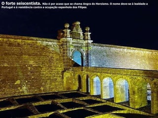 O forte seiscentista.   Não é por acaso que se chama Angra do Heroísmo. O nome deve-se à lealdade a Portugal e à resistência contra a ocupação espanhola dos Filipes . 
