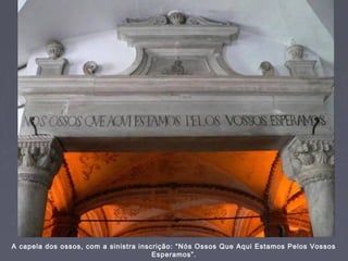 A capela dos ossos, com a sinistra inscrição: “Nós Ossos Que Aqui Estamos Pelos Vossos
Esperamos”.
 