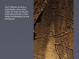 Com milhares de anos e
desenhadas umas sobre
outras ao longo de séculos
estas gravuras são a mais
antiga manifestação da arte
portuguesa
 