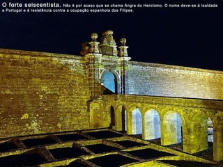 O forte seiscentista. Não é por acaso que se chama Angra do Heroísmo. O nome deve-se à lealdade
a Portugal e à resistência contra a ocupação espanhola dos Filipes.
 