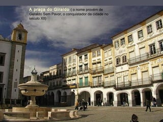 A praça do Giraldo ( o nome provém de
Geraldo Sem Pavor, o conquistador da cidade no
século XII)
 
