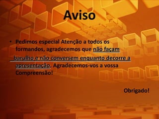 AvisoPedimos especial Atenção a todos os formandos, agradecemos que não façam   barulho e não conversem enquanto decorre a apresentação. Agradecemos-vos a vossa Compreensão!Obrigado!