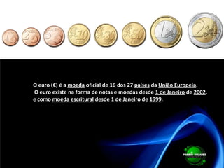 O euro (€) é a moeda oficial de 16 dos 27 países da União Europeia. O euro existe na forma de notas e moedas desde 1 de Janeiro de 2002, e como moeda escritural desde 1 de Janeiro de 1999.